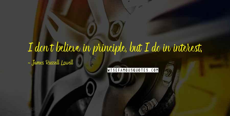James Russell Lowell Quotes: I don't believe in principle, but I do in interest.