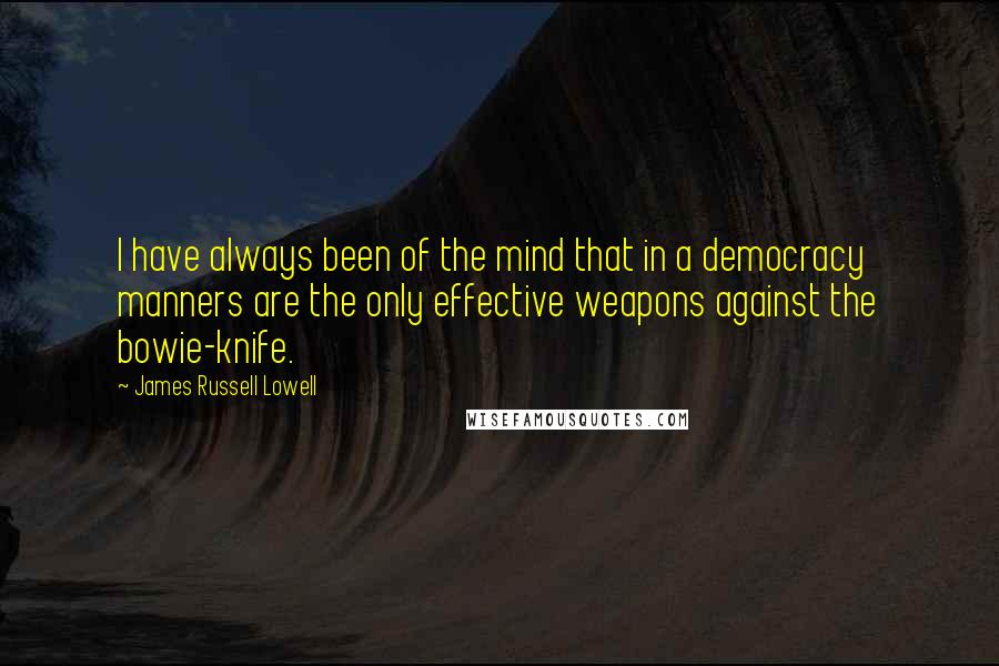 James Russell Lowell Quotes: I have always been of the mind that in a democracy manners are the only effective weapons against the bowie-knife.