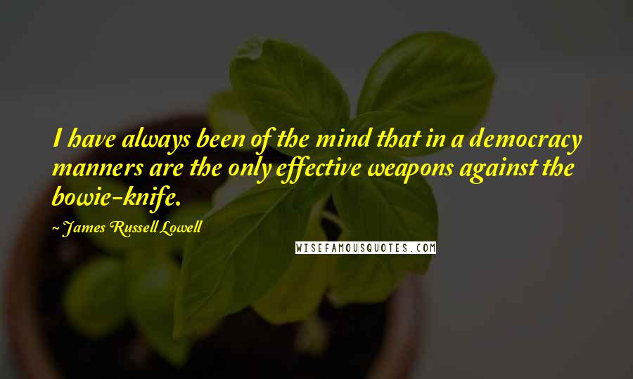 James Russell Lowell Quotes: I have always been of the mind that in a democracy manners are the only effective weapons against the bowie-knife.