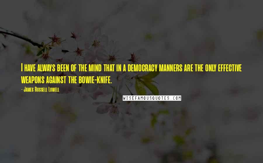 James Russell Lowell Quotes: I have always been of the mind that in a democracy manners are the only effective weapons against the bowie-knife.