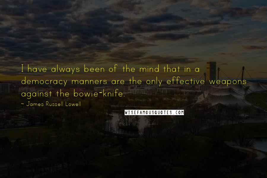 James Russell Lowell Quotes: I have always been of the mind that in a democracy manners are the only effective weapons against the bowie-knife.