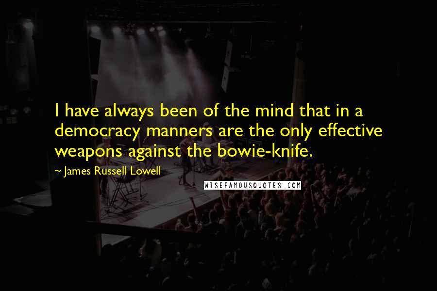 James Russell Lowell Quotes: I have always been of the mind that in a democracy manners are the only effective weapons against the bowie-knife.