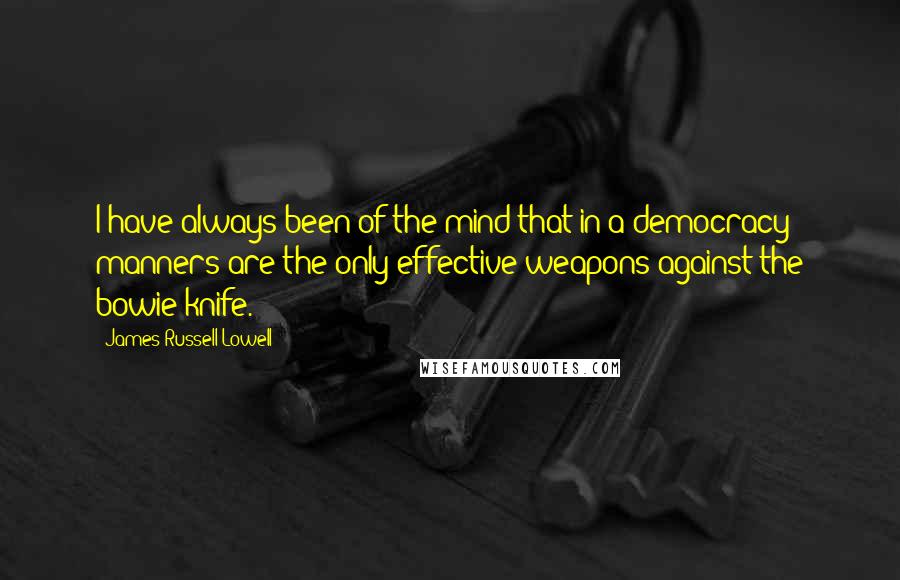 James Russell Lowell Quotes: I have always been of the mind that in a democracy manners are the only effective weapons against the bowie-knife.