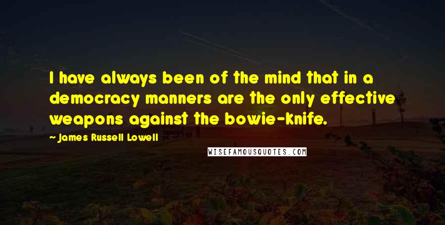 James Russell Lowell Quotes: I have always been of the mind that in a democracy manners are the only effective weapons against the bowie-knife.