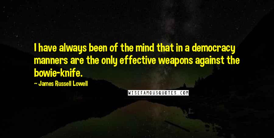 James Russell Lowell Quotes: I have always been of the mind that in a democracy manners are the only effective weapons against the bowie-knife.