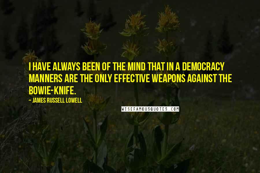 James Russell Lowell Quotes: I have always been of the mind that in a democracy manners are the only effective weapons against the bowie-knife.