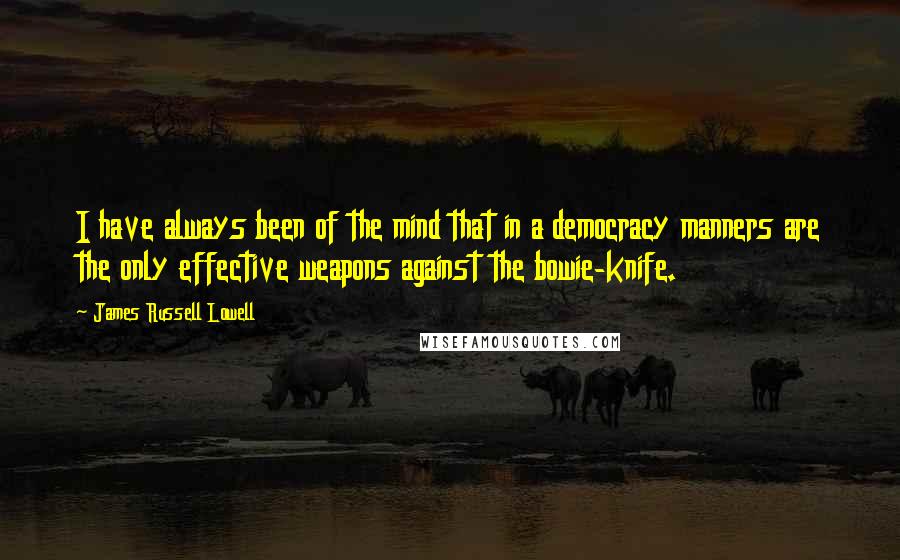 James Russell Lowell Quotes: I have always been of the mind that in a democracy manners are the only effective weapons against the bowie-knife.