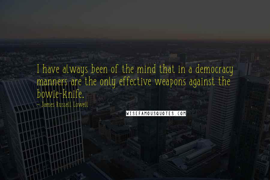 James Russell Lowell Quotes: I have always been of the mind that in a democracy manners are the only effective weapons against the bowie-knife.