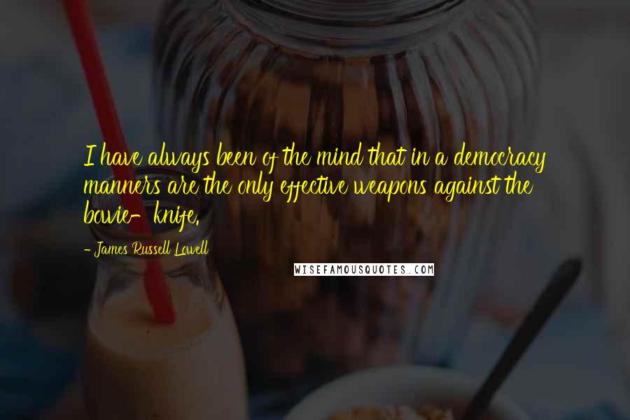 James Russell Lowell Quotes: I have always been of the mind that in a democracy manners are the only effective weapons against the bowie-knife.