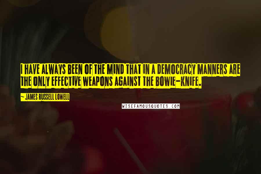 James Russell Lowell Quotes: I have always been of the mind that in a democracy manners are the only effective weapons against the bowie-knife.