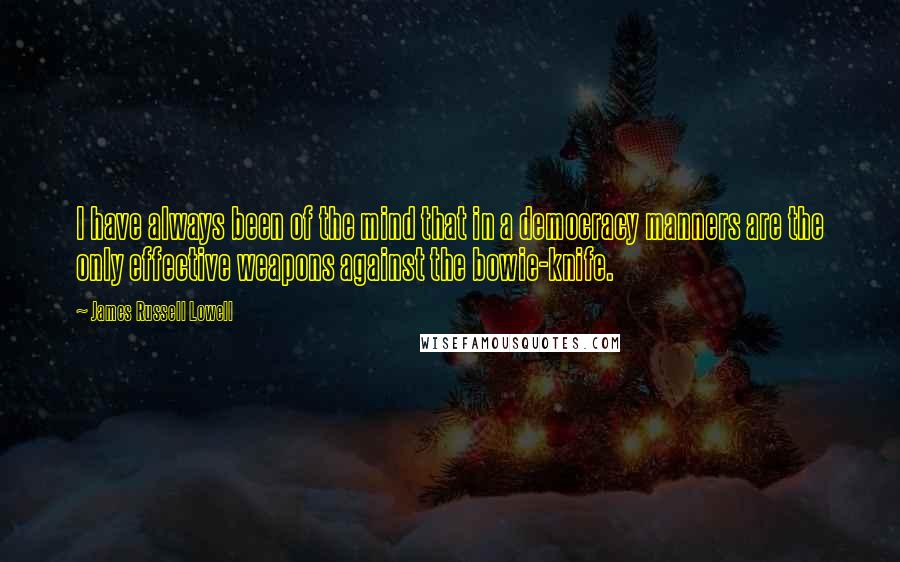 James Russell Lowell Quotes: I have always been of the mind that in a democracy manners are the only effective weapons against the bowie-knife.