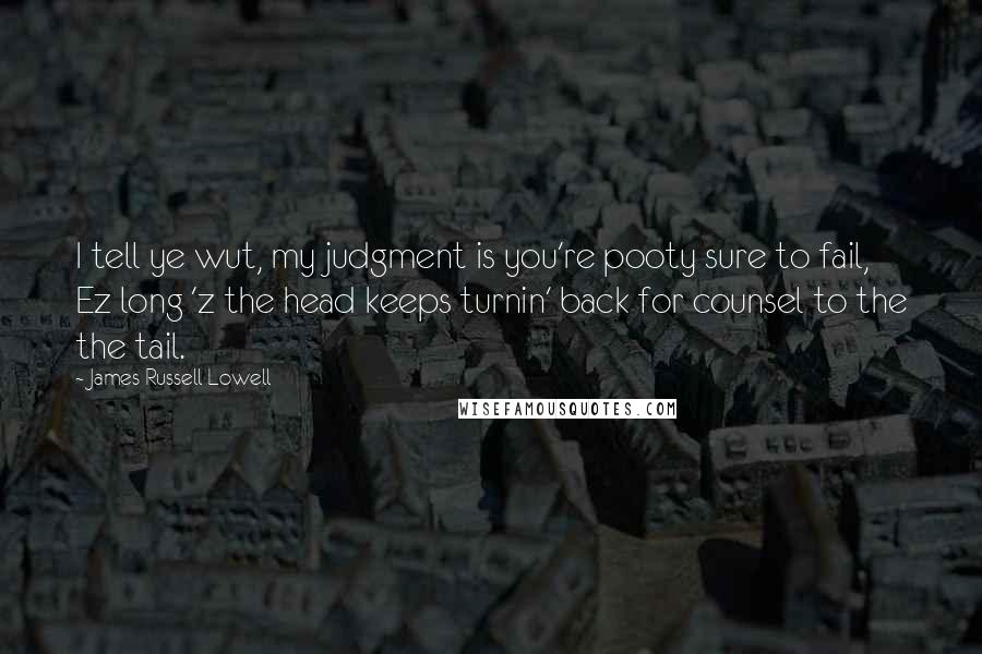 James Russell Lowell Quotes: I tell ye wut, my judgment is you're pooty sure to fail, Ez long 'z the head keeps turnin' back for counsel to the the tail.