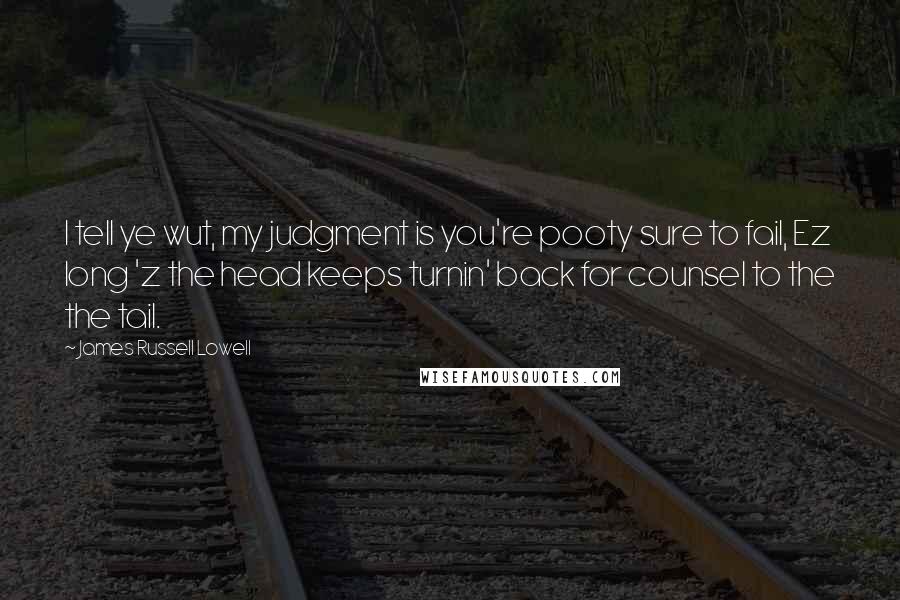 James Russell Lowell Quotes: I tell ye wut, my judgment is you're pooty sure to fail, Ez long 'z the head keeps turnin' back for counsel to the the tail.