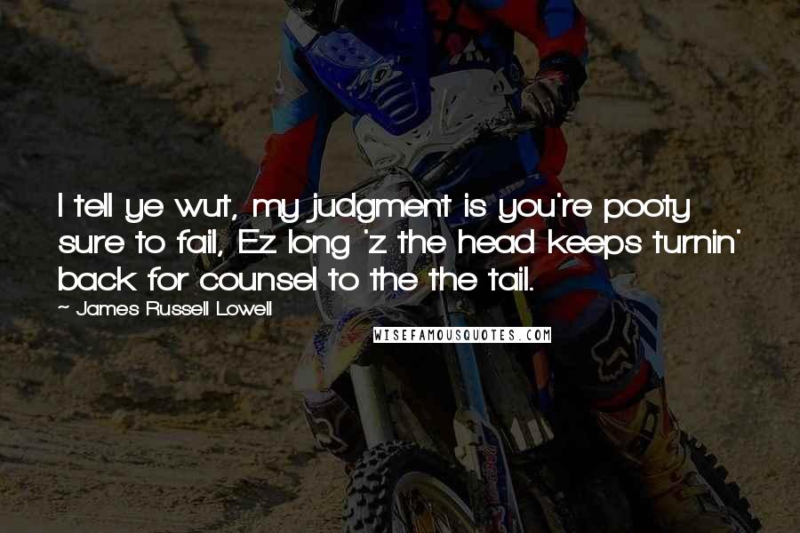 James Russell Lowell Quotes: I tell ye wut, my judgment is you're pooty sure to fail, Ez long 'z the head keeps turnin' back for counsel to the the tail.