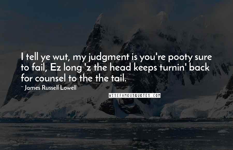 James Russell Lowell Quotes: I tell ye wut, my judgment is you're pooty sure to fail, Ez long 'z the head keeps turnin' back for counsel to the the tail.