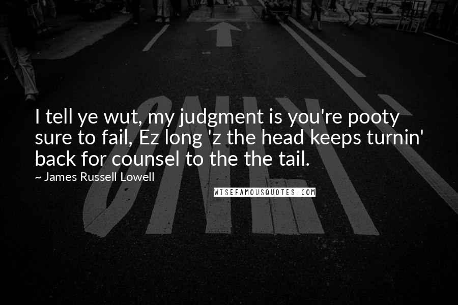 James Russell Lowell Quotes: I tell ye wut, my judgment is you're pooty sure to fail, Ez long 'z the head keeps turnin' back for counsel to the the tail.