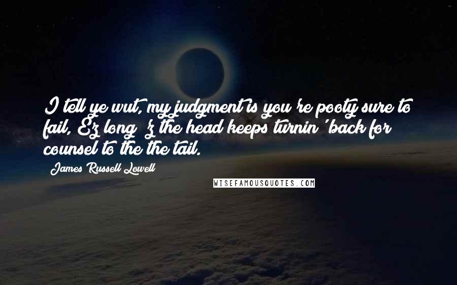 James Russell Lowell Quotes: I tell ye wut, my judgment is you're pooty sure to fail, Ez long 'z the head keeps turnin' back for counsel to the the tail.
