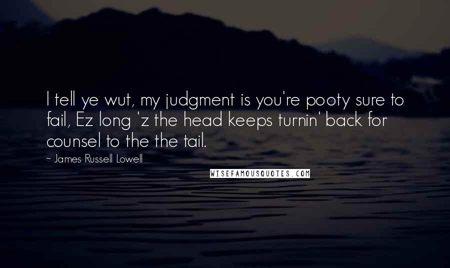 James Russell Lowell Quotes: I tell ye wut, my judgment is you're pooty sure to fail, Ez long 'z the head keeps turnin' back for counsel to the the tail.