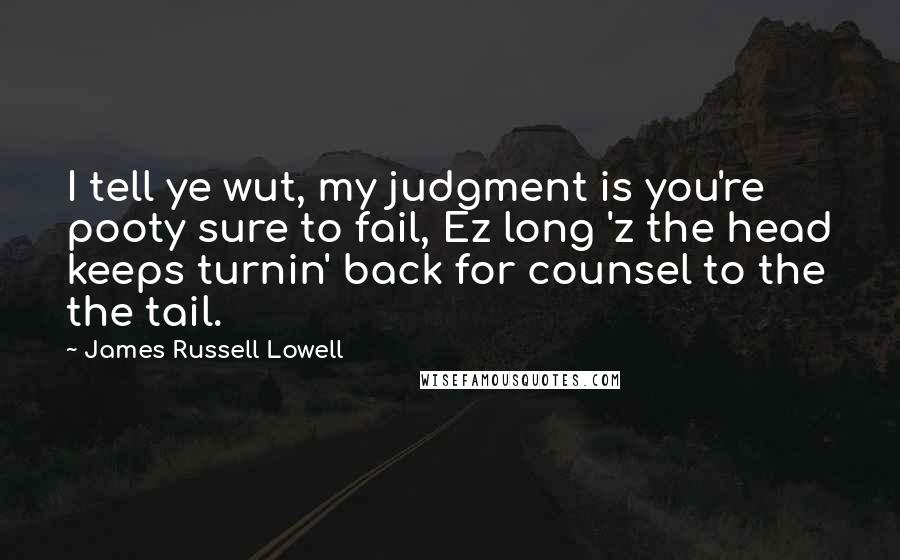James Russell Lowell Quotes: I tell ye wut, my judgment is you're pooty sure to fail, Ez long 'z the head keeps turnin' back for counsel to the the tail.