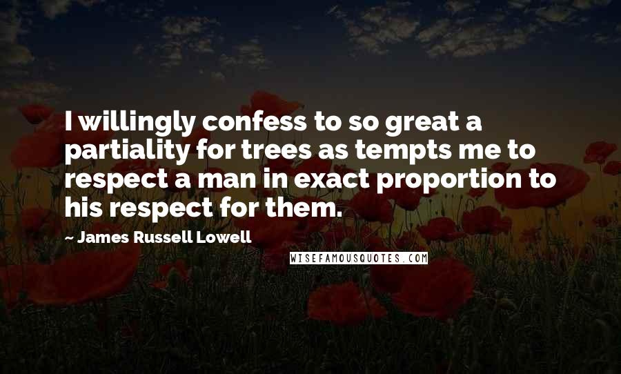 James Russell Lowell Quotes: I willingly confess to so great a partiality for trees as tempts me to respect a man in exact proportion to his respect for them.