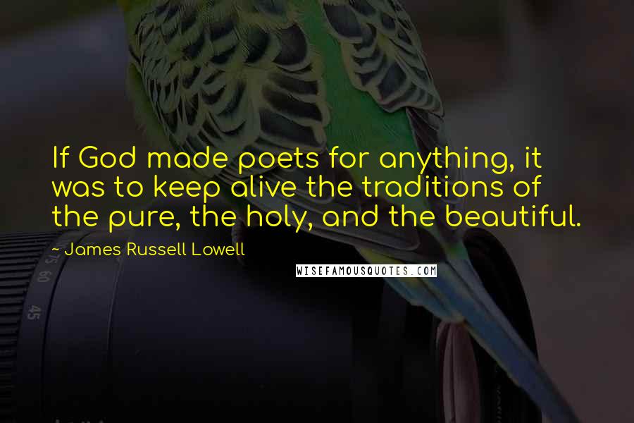 James Russell Lowell Quotes: If God made poets for anything, it was to keep alive the traditions of the pure, the holy, and the beautiful.