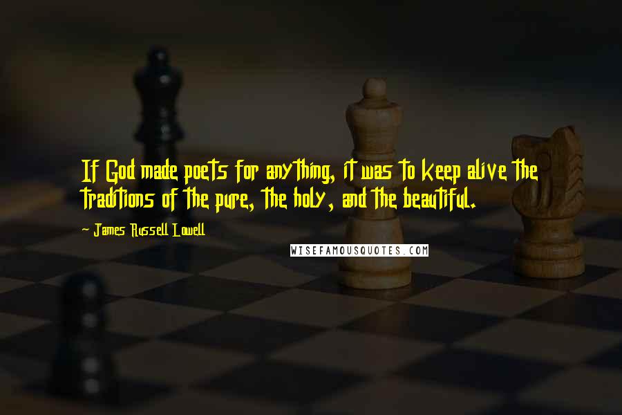 James Russell Lowell Quotes: If God made poets for anything, it was to keep alive the traditions of the pure, the holy, and the beautiful.