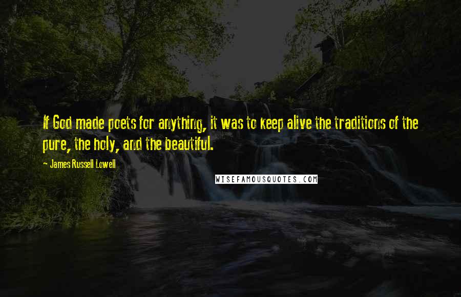 James Russell Lowell Quotes: If God made poets for anything, it was to keep alive the traditions of the pure, the holy, and the beautiful.