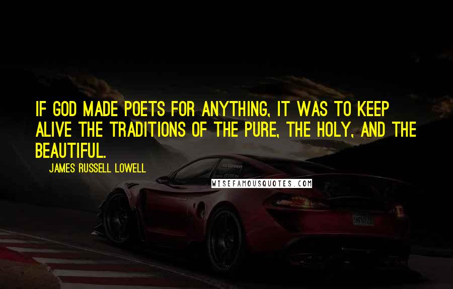 James Russell Lowell Quotes: If God made poets for anything, it was to keep alive the traditions of the pure, the holy, and the beautiful.