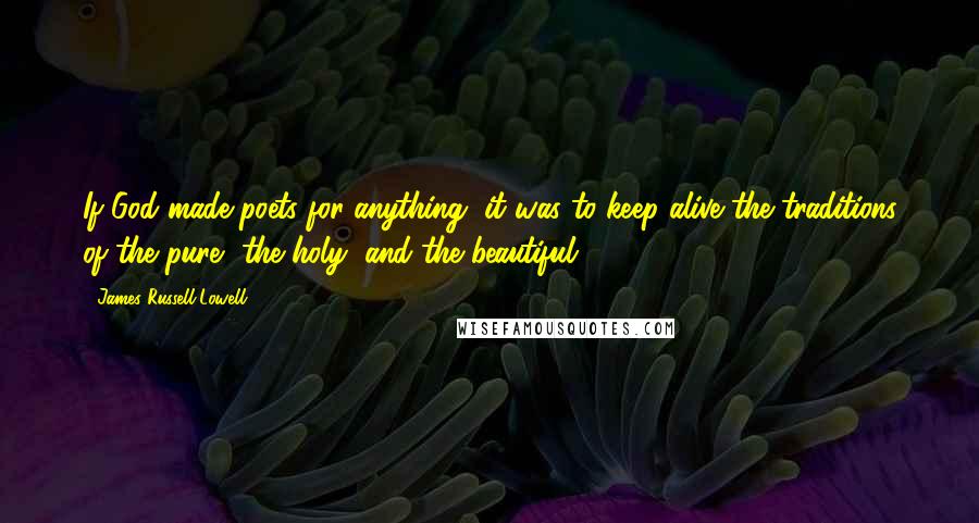 James Russell Lowell Quotes: If God made poets for anything, it was to keep alive the traditions of the pure, the holy, and the beautiful.