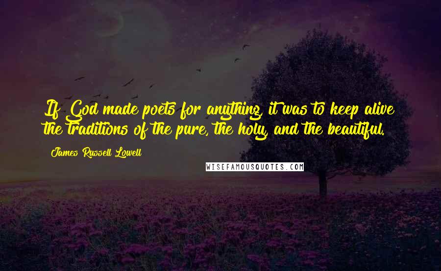 James Russell Lowell Quotes: If God made poets for anything, it was to keep alive the traditions of the pure, the holy, and the beautiful.