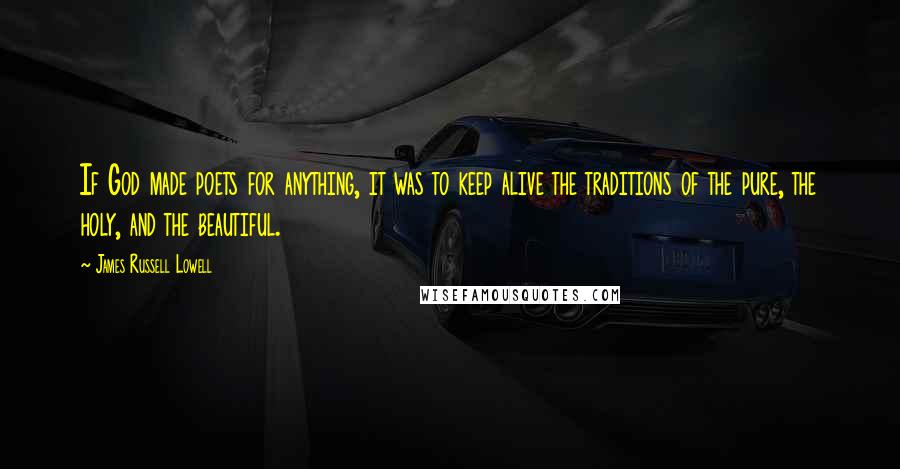 James Russell Lowell Quotes: If God made poets for anything, it was to keep alive the traditions of the pure, the holy, and the beautiful.