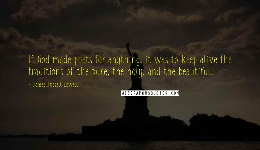 James Russell Lowell Quotes: If God made poets for anything, it was to keep alive the traditions of the pure, the holy, and the beautiful.