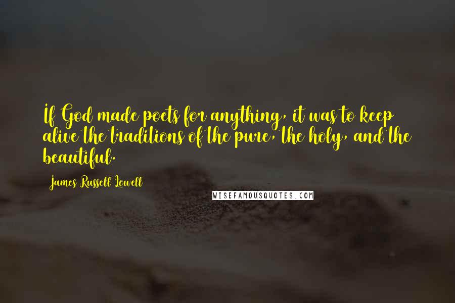 James Russell Lowell Quotes: If God made poets for anything, it was to keep alive the traditions of the pure, the holy, and the beautiful.