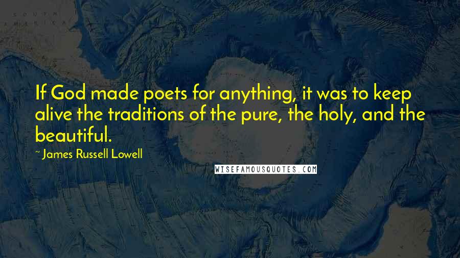 James Russell Lowell Quotes: If God made poets for anything, it was to keep alive the traditions of the pure, the holy, and the beautiful.