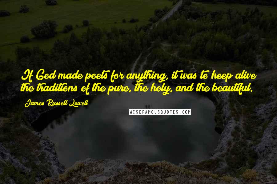 James Russell Lowell Quotes: If God made poets for anything, it was to keep alive the traditions of the pure, the holy, and the beautiful.