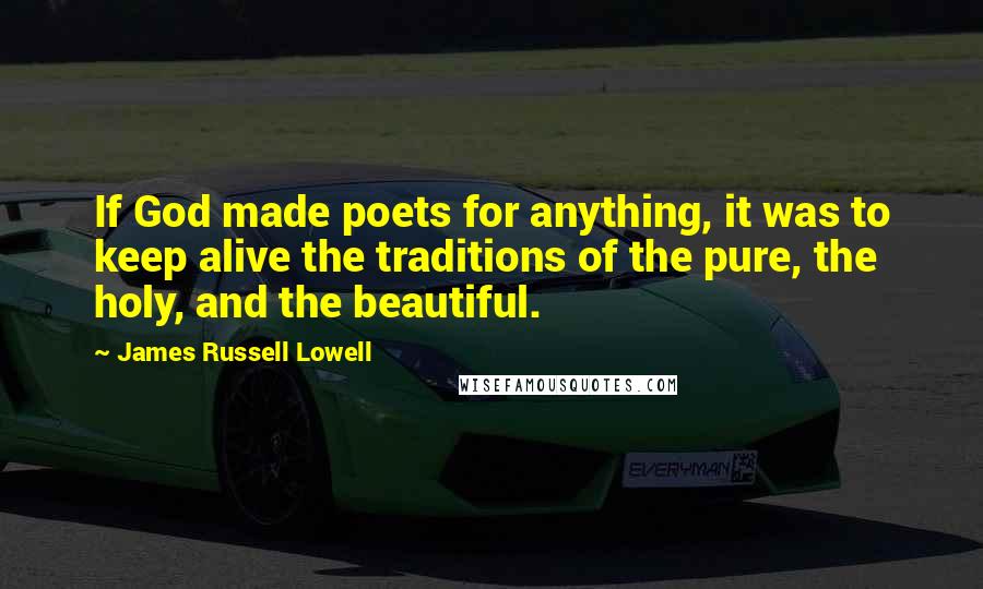 James Russell Lowell Quotes: If God made poets for anything, it was to keep alive the traditions of the pure, the holy, and the beautiful.