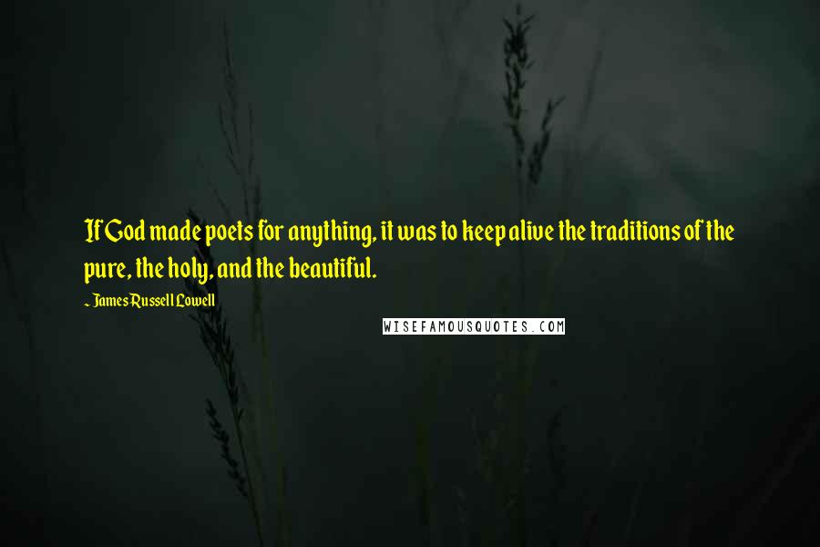 James Russell Lowell Quotes: If God made poets for anything, it was to keep alive the traditions of the pure, the holy, and the beautiful.