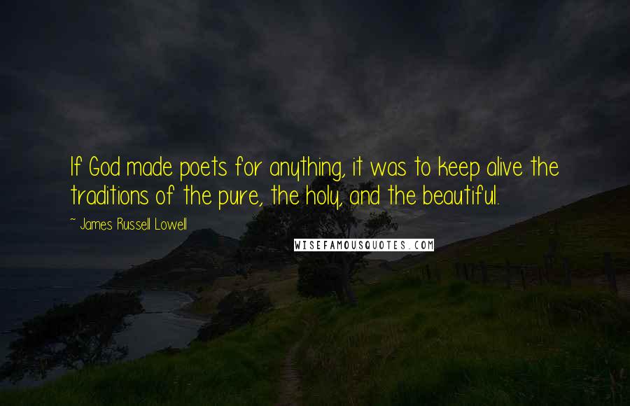 James Russell Lowell Quotes: If God made poets for anything, it was to keep alive the traditions of the pure, the holy, and the beautiful.