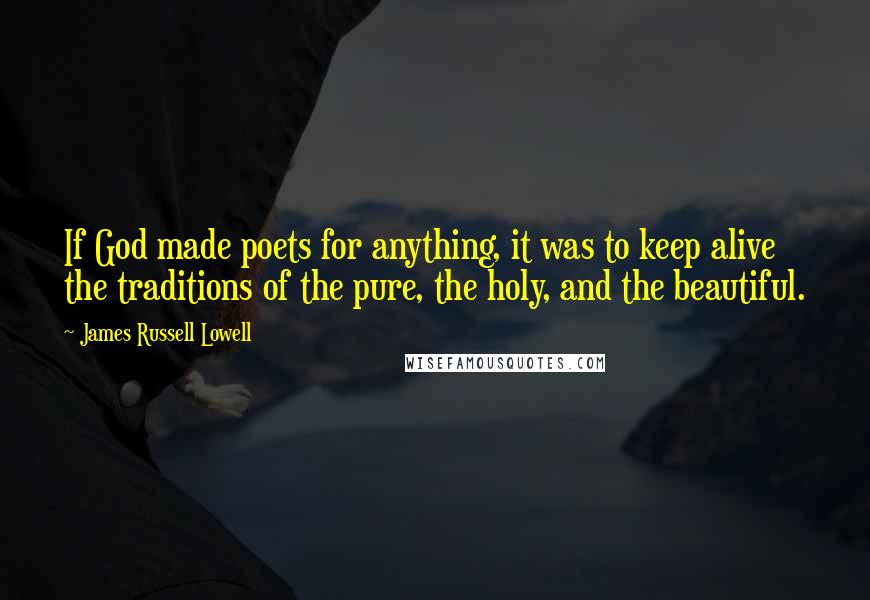 James Russell Lowell Quotes: If God made poets for anything, it was to keep alive the traditions of the pure, the holy, and the beautiful.