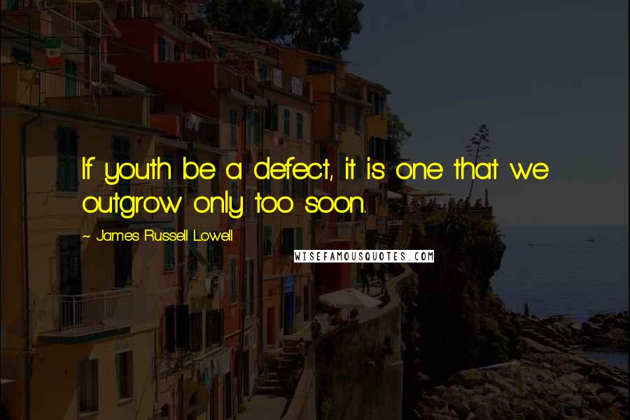 James Russell Lowell Quotes: If youth be a defect, it is one that we outgrow only too soon.