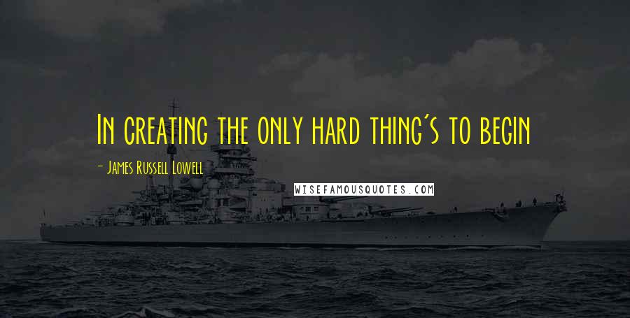 James Russell Lowell Quotes: In creating the only hard thing's to begin