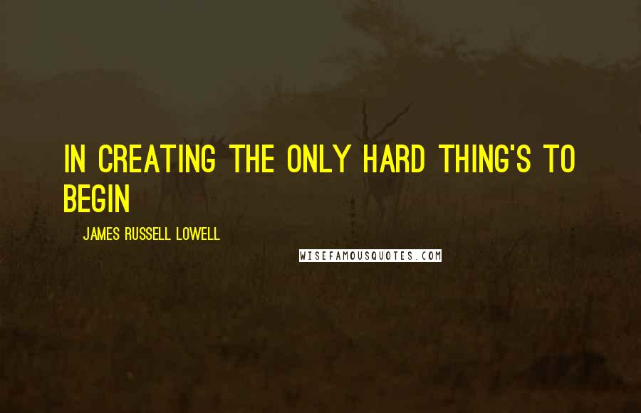 James Russell Lowell Quotes: In creating the only hard thing's to begin