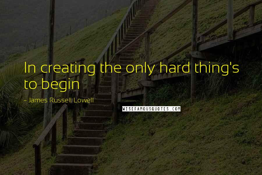 James Russell Lowell Quotes: In creating the only hard thing's to begin