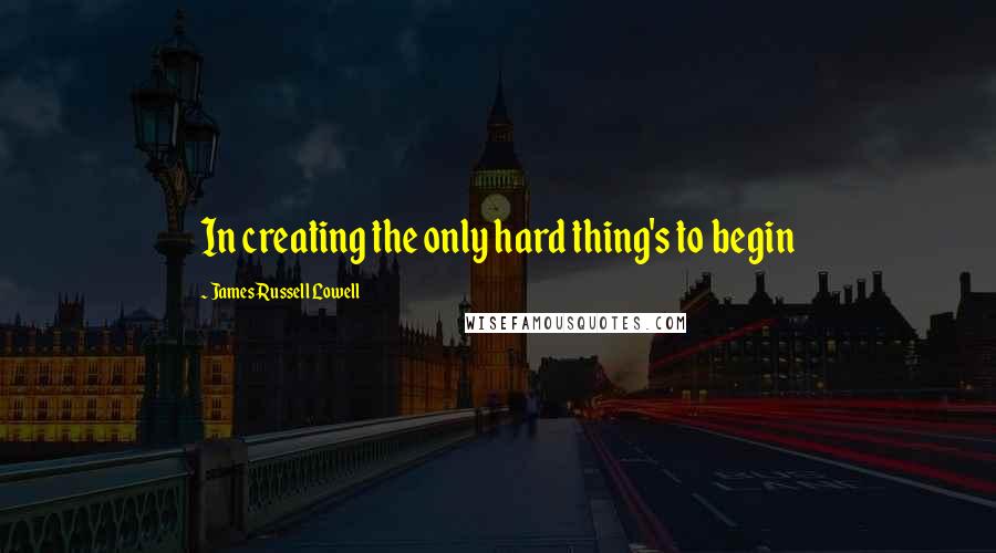 James Russell Lowell Quotes: In creating the only hard thing's to begin