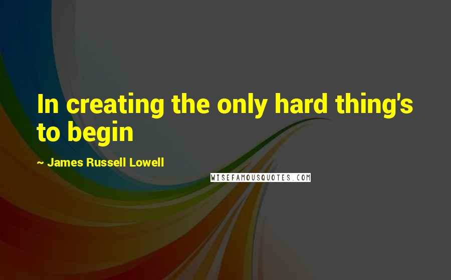 James Russell Lowell Quotes: In creating the only hard thing's to begin