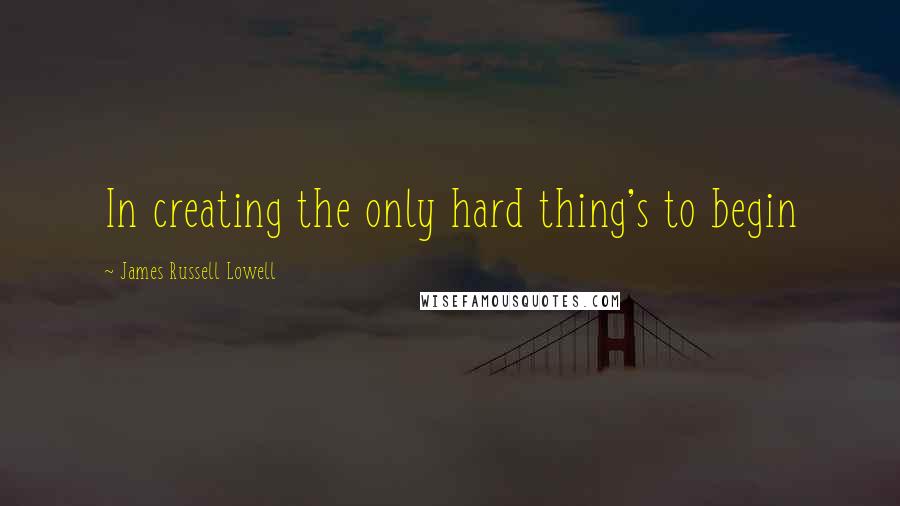 James Russell Lowell Quotes: In creating the only hard thing's to begin