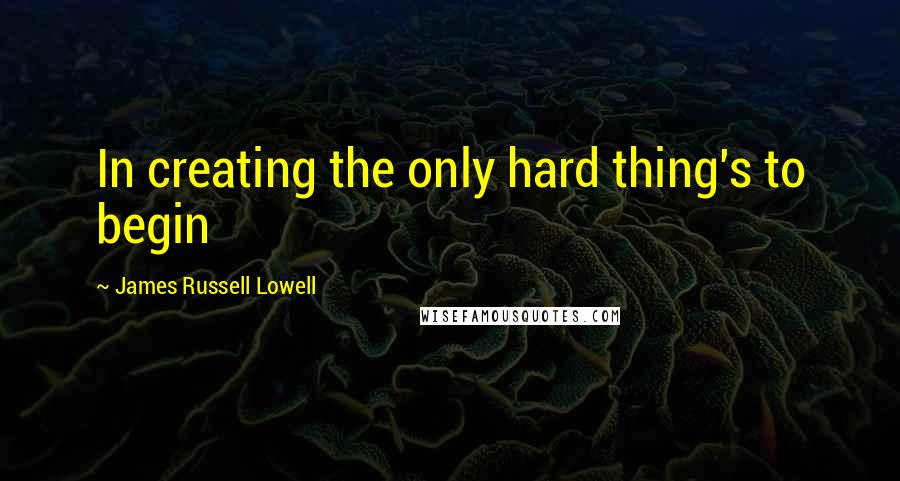 James Russell Lowell Quotes: In creating the only hard thing's to begin