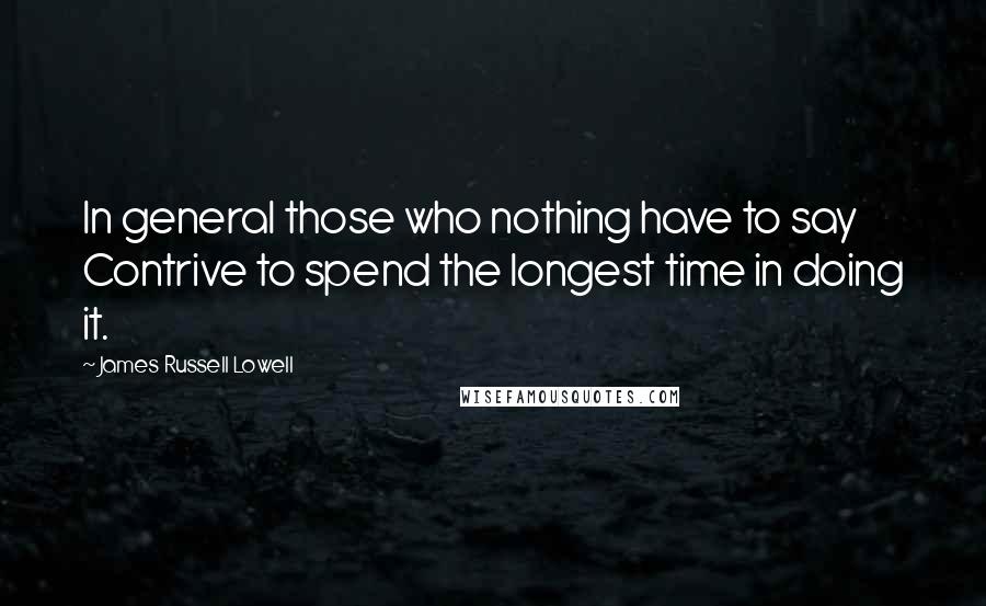 James Russell Lowell Quotes: In general those who nothing have to say Contrive to spend the longest time in doing it.