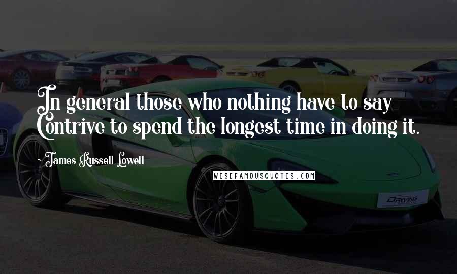 James Russell Lowell Quotes: In general those who nothing have to say Contrive to spend the longest time in doing it.