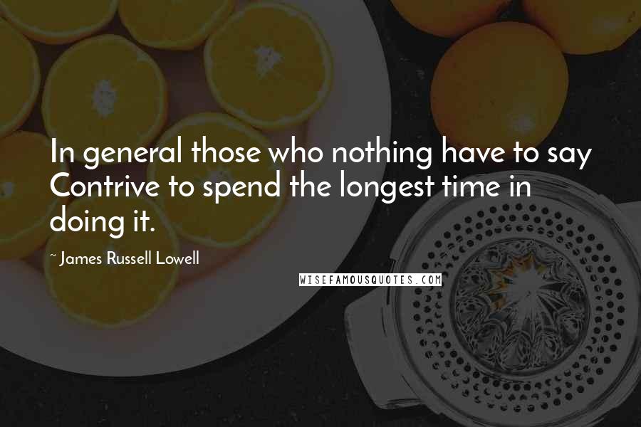 James Russell Lowell Quotes: In general those who nothing have to say Contrive to spend the longest time in doing it.